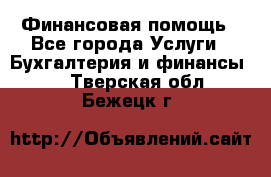 Финансовая помощь - Все города Услуги » Бухгалтерия и финансы   . Тверская обл.,Бежецк г.